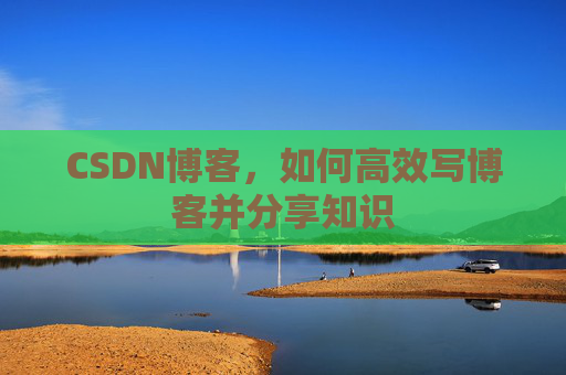 CSDN博客，如何高效写博客并分享知识